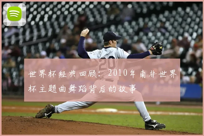 世界杯经典回顾：2010年南非世界杯主题曲舞蹈背后的故事