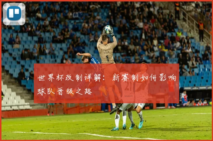 世界杯改制详解：新赛制如何影响球队晋级之路