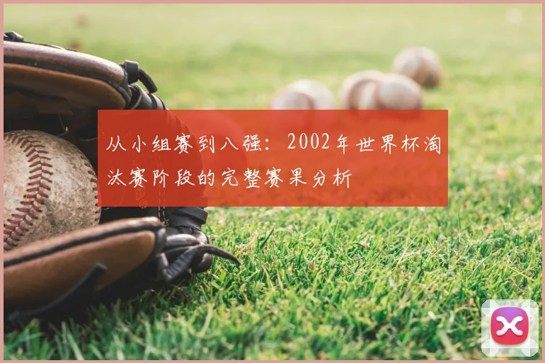 从小组赛到八强：2002年世界杯淘汰赛阶段的完整赛果分析