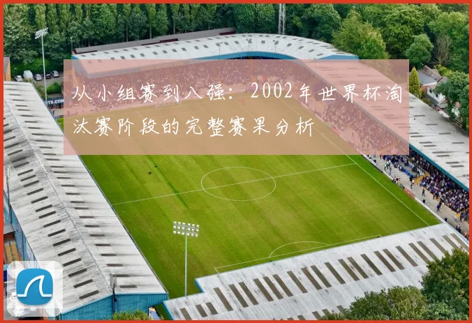 从小组赛到八强：2002年世界杯淘汰赛阶段的完整赛果分析