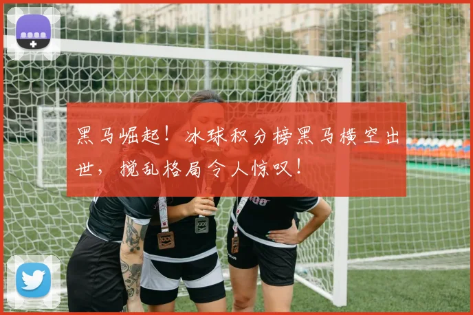 黑马崛起！冰球积分榜黑马横空出世，搅乱格局令人惊叹！