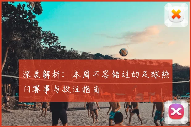 深度解析：本周不容错过的足球热门赛事与投注指南