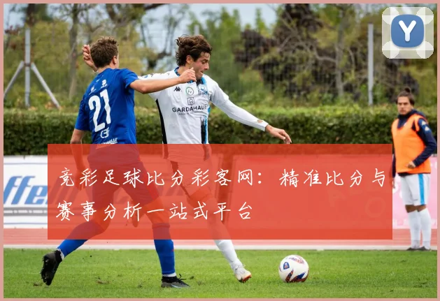 竞彩足球比分彩客网：精准比分与赛事分析一站式平台