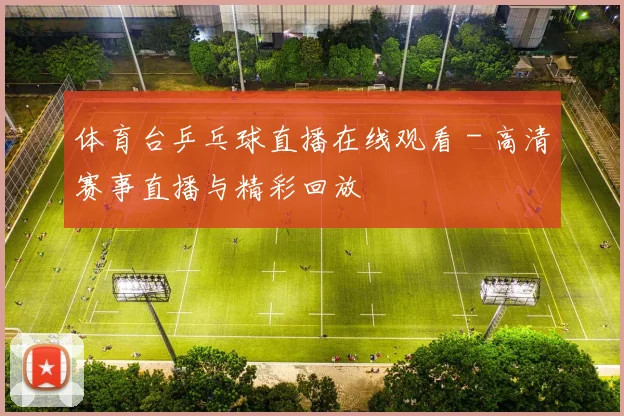 体育台乒乓球直播在线观看 - 高清赛事直播与精彩回放