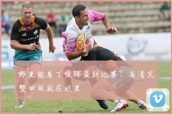 哪里能看丁俊晖最新比赛？高清完整回放就在这里