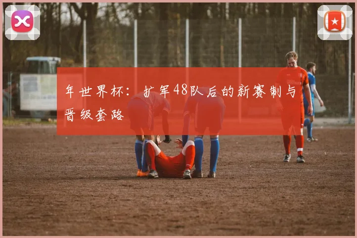 年世界杯：扩军48队后的新赛制与晋级套路