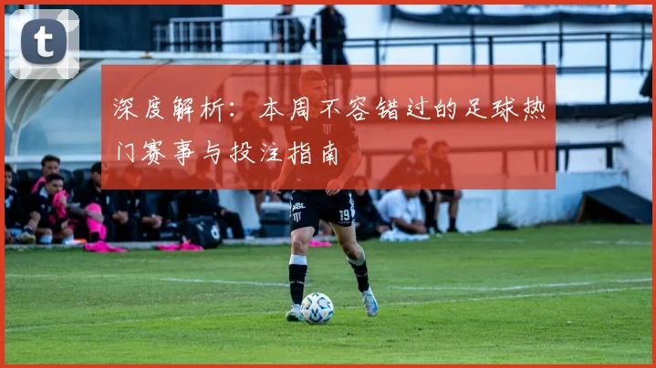 深度解析：本周不容错过的足球热门赛事与投注指南